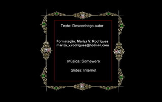 Texto: Desconheço autor
Formatação: Mariza V. Rodrigues
mariza_v.rodrigues@hotmail.com
Música: Somewere
Slides: Internet
 
