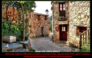 Quer um novo amor?
Saia para lugares diferentes assista a um bom filme, leia um bom livro, abra a cabeça,
mude os pensamentos, e o amor vai te encontrar
 