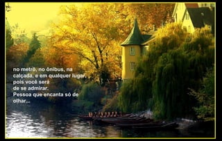 no metrô, no ônibus, na
calçada, e em qualquer lugar,
pois você será
de se admirar.
Pessoa que encanta só de
olhar...
 