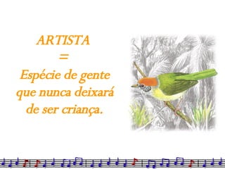 ARTISTA  =  Espécie de gente que nunca deixará de ser criança. 
