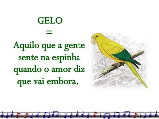 GELO  = Aquilo que a gente sente na espinha quando o amor diz que vai embora.   