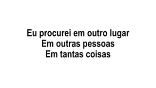 Eu procurei em outro lugar
Em outras pessoas
Em tantas coisas
 