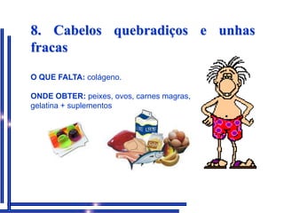 8. Cabelos quebradiços e unhas fracasO QUE FALTA:colágeno.ONDE OBTER: peixes, ovos, carnes magras, gelatina + suplementos
