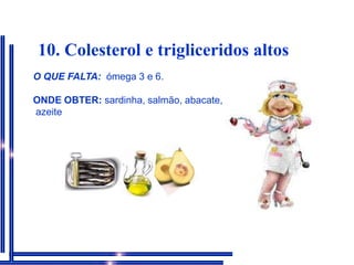  10. Colesterol e trigliceridos altosO QUE FALTA:ómega3 e 6.ONDE OBTER: sardinha, salmão, abacate,azeite