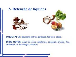 2- Retenção de líquidosO QUE FALTA: equilíbrio entre o potássio, fósforo e sódio.ONDE OBTER: água de côco, azeitonas, pêssego, ameixa, figo, amêndoa, nozes,acelga, coentros.