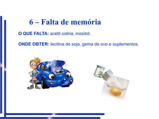 6 – Falta de memóriaO QUE FALTA: acetil colina, inositol.ONDE OBTER: lecitina de soja, gema de ovo e suplementos.