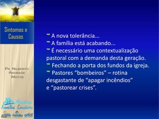 ➥ A nova tolerância...
➥ A família está acabando...
➥ É necessário uma contextualização
pastoral com a demanda desta geração.
➥ Fechando a porta dos fundos da igreja.
➥ Pastores “bombeiros” – rotina
desgastante de “apagar incêndios”
e “pastorear crises”.
 