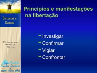 Princípios e manifestações
na libertação
➥ Investigar
➥ Confirmar
➥ Vigiar
➥ Confrontar
 