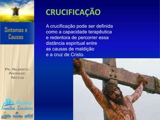 CRUCIFICAÇÃO
A crucificação pode ser definida
como a capacidade terapêutica
e redentora de percorrer essa
distância espiritual entre
as causas de maldição
e a cruz de Cristo.
 