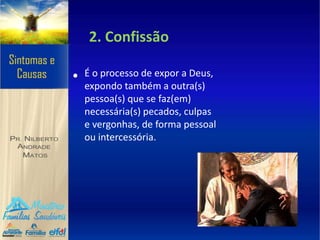 2. Confissão
• É o processo de expor a Deus,
expondo também a outra(s)
pessoa(s) que se faz(em)
necessária(s) pecados, culpas
e vergonhas, de forma pessoal
ou intercessória.
 