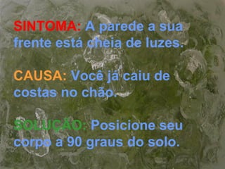 SINTOMA: A parede a sua
frente está cheia de luzes.
CAUSA: Você já caiu de
costas no chão.
SOLUÇÃO: Posicione seu
corpo a 90 graus do solo.
 