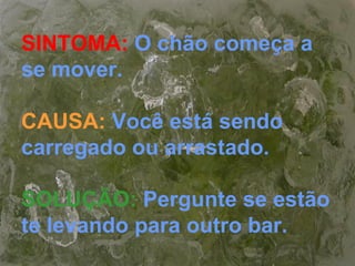 SINTOMA: O chão começa a
se mover.
CAUSA: Você está sendo
carregado ou arrastado.
SOLUÇÃO: Pergunte se estão
te levando para outro bar.
 
