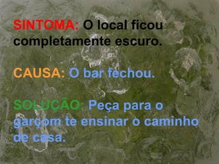 SINTOMA: O local ficou
completamente escuro.
CAUSA: O bar fechou.
SOLUÇÃO: Peça para o
garçom te ensinar o caminho
de casa.
 