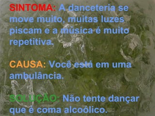 SINTOMA: A danceteria se
move muito, muitas luzes
piscam e a música é muito
repetitiva.
CAUSA: Você está em uma
ambulância.
SOLUÇÃO: Não tente dançar
que é coma alcoólico.
 