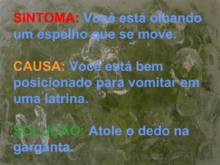SINTOMA: Você está olhando
um espelho que se move.
CAUSA: Você está bem
posicionado para vomitar em
uma latrina.
SOLUÇÃO: Atole o dedo na
garganta.
 