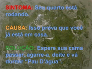 SINTOMA: Seu quarto está
rodando.
CAUSA: Isso prova que você
já está em casa.
SOLUÇÃO: Espere sua cama
passar, agarre-a, deite e vá
durmir “Pau D’água”.
 