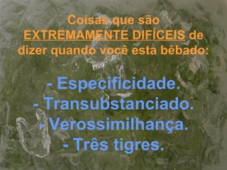 Coisas que são
EXTREMAMENTE DIFÍCEIS de
dizer quando você esta bêbado:
- Especificidade.
- Transubstanciado.
- Verossimilhança.
- Três tigres.
 