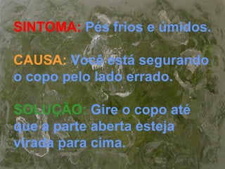 SINTOMA: Pés frios e úmidos.
CAUSA: Você está segurando
o copo pelo lado errado.
SOLUÇÃO: Gire o copo até
que a parte aberta esteja
virada para cima.
 