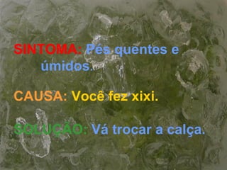 SINTOMA: Pés quentes e
úmidos.
CAUSA: Você fez xixi.
SOLUÇÃO: Vá trocar a calça.
 