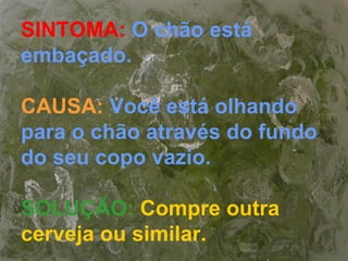 SINTOMA: O chão está
embaçado.
CAUSA: Você está olhando
para o chão através do fundo
do seu copo vazio.
SOLUÇÃO: Compre outra
cerveja ou similar.
 