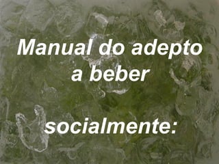 Manual do adepto
a beber
socialmente:
 