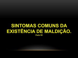 SINTOMAS COMUNS DA
EXISTÊNCIA DE MALDIÇÃO.
Parte VII
 