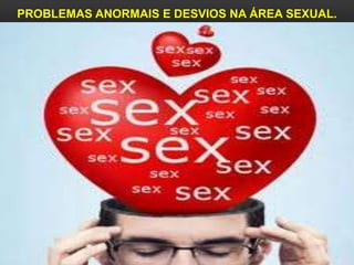 PROBLEMAS ANORMAIS E DESVIOS NA ÁREA SEXUAL.
 