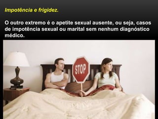Impotência e frigidez.
O outro extremo é o apetite sexual ausente, ou seja, casos
de impotência sexual ou marital sem nenhum diagnóstico
médico.
 