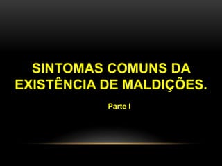 SINTOMAS COMUNS DA
EXISTÊNCIA DE MALDIÇÕES.
Parte I
 