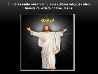 É interessante observar que na cultura religiosa afro-
brasileira, existe o falso Jesus.
OXALÁ
 