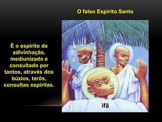 O falso Espírito Santo
ifã
É o espírito da
adivinhação,
mediunizado e
consultado por
tantos, através dos
búzios, tarôs,
consultas espíritas.
 