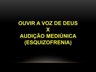 OUVIR A VOZ DE DEUS
X
AUDIÇÃO MEDIÚNICA
(ESQUIZOFRENIA)
 