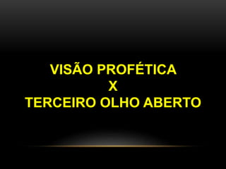 VISÃO PROFÉTICA
X
TERCEIRO OLHO ABERTO
 