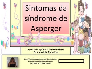 Sintomas da
síndrome de
  Asperger

   Autora da Apostila: Simone Helen
        Drumond de Carvalho

http://simonehelendrumond.blogspot.com
     simone_drumond@hotmail.com
        (92) 8808-2372 / 8813-9525
 