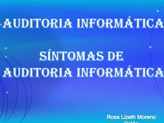 Auditoria Informática Síntomas de  Auditoria informática Rosa Lizeth Moreno Catón  