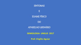 SINTOMAS
E
EXAME FÍSICO
DO
APARELHO URINÁRIO
SEMIOLOGIA UNILUS 2017
Prof. Virgílio Aguiar
 
