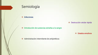 Semiología
 Infecciones
 Destrucción celular rápida
 Introducción de sustancias extrañas a la sangre
 Estados emotivos
 Administración intermitente de antipiréticos
 