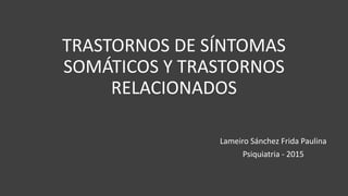 TRASTORNOS DE SÍNTOMAS
SOMÁTICOS Y TRASTORNOS
RELACIONADOS
Lameiro Sánchez Frida Paulina
Psiquiatria - 2015
 