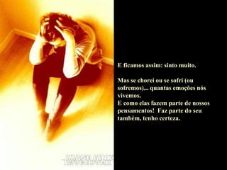 E ficamos assim: sinto muito.
Mas se chorei ou se sofri (ou
sofremos)... quantas emoções nós
vivemos.
E como elas fazem parte de nossos
pensamentos! Faz parte do seu
também, tenho certeza.
 