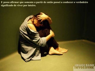 E posso afirmar que somente a partir de então passei a conhecer o verdadeiro
significado de viver por inteiro.
 