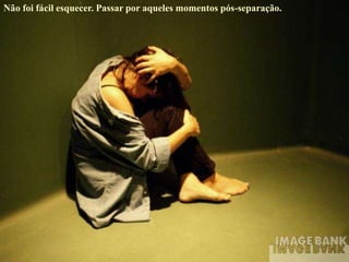 Não foi fácil esquecer. Passar por aqueles momentos pós-separação.
 