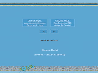 CLIQUE AQUI
para adquirir Músicas
Gotas de Crystal
CLIQUE AQUI
Receba novos PPS
Gotas de Crystal
Musica Reiki
Aeoliah - Imortal Beauty
 