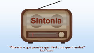 Sintonia
“Dize-me o que pensas que direi com quem andas”
Raul Teixeira
 