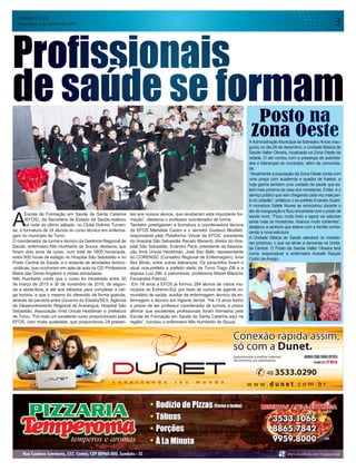 CORREIO DO SUL
Sexta-feira, 6 de Janeiro de 2017 3
A
Escola de Formação em Saúde de Santa Catarina
(EFOS), da Secretaria de Estado da Saúde,realizou
na noite do último sábado, no Clube Grêmio Turven-
se, a formatura de 24 alunos do curso técnico em enferma-
gem no município de Turvo.
O coordenador da turma e técnico da Gerência Regional de
Saúde, enfermeiro Nilo Humberto de Souza, destacou que
foram dois anos de curso, num total de 1800 horas/aula,
entre 600 horas de estágio no Hospital São Sebastião e no
Posto Central de Saúde, e o restante de atividades teórico-
-práticas, que ocorreram em sala de aula na CEI Professora
Maria das Dores Angeloni e visitas extraclasse.
Nilo Humberto conta que o curso foi ministrado entre 30
de março de 2015 e 30 de novembro de 2016, de segun-
da a sexta-feira, e até aos sábados para completar a car-
ga horária, e que o mesmo foi oferecido de forma gratuita,
através de parceria entre Governo do Estado/SES, Agência
de Desenvolvimento Regional de Araranguá, Hospital São
Sebastião, Associação Irmã Úrsula Heiddman e prefeitura
de Turvo. “Foi mais um excelente curso proporcionado pela
EFOS, com muita qualidade, que proporcionou 24 presen-
Posto na
Zona OesteAAdministração Municipal de BalneárioArroio inau-
gurou no dia 29 de dezembro, a Unidade Básica de
Saúde Valter Oliveira, localizada na Zona Oeste da
cidade. O ato contou com a presença de autorida-
des e lideranças do município, além da comunida-
de.
“Atualmente a população da Zona Oeste conta com
uma praça com academia e quadra de futebol, e
hoje ganha também uma unidade de saúde que es-
tará mais próxima da casa dos moradores. Então, é o
serviço público que vem chegando cada vez mais per-
to do cidadão”, enfatizou o ex-prefeito Evandro Scaini.
A moradora Salete Nunes se emocionou durante o
ato de inauguração e ficou encantada com o posto de
saúde novo. “Ficou muito lindo e agora vai valorizar
ainda mais os moradores, ficamos muito contentes”,
destacou a senhora que esteve com a família conhe-
cendo a nova estrutura.
A Unidade Básica de Saúde atenderá os morado-
res próximos, o que vai aliviar a demanda na Unida-
de Central. O Posto de Saúde Valter Oliveira terá
como responsável a enfermeira Aracelli Raquel
Cutrin de Araújo.
Profissionais
de saúde se formam
tes aos nossos alunos, que receberam esta importante for-
mação”, destacou o professor coordenador de turma.
Também prestigiaram a formatura a coordenadora técnica
da EFOS Maristela Castro e o servidor Gustavo Blosfeld,
responsável pela Plataforma Virtual da EFOS; presidente
do Hospital São Sebastião Renato Manenti; diretor do Hos-
pital São Sebastião, Evandro Peck; presidente da Associa-
ção Irmã Úrsula Heiddman, José Bez Batti; representante
do COREN/SC (Conselho Regional de Enfermagem), Ioná
Bez Birolo, entre outras lideranças. Os paraninfos foram o
atual vice-prefeito e prefeito eleito de Turvo Tiago Zilli e a
esposa Luci Zilli; a patronesse, professora Mariel Bilezimo
Fernandes Patrício.
Em 16 anos a EFOS já formou 284 alunos de vários mu-
nicípios do Extremo-Sul, por meio de cursos de agente co-
munitário de saúde, auxiliar de enfermagem, técnico de en-
fermagem e técnico em higiene dental. “Há 15 anos tenho
o prazer de ser professor coordenador de turmas, e posso
afirmar que excelentes profissionais foram formados pela
Escola de Formação em Saúde de Santa Catarina aqui na
região”, concluiu o enfermeiro Nilo Humberto de Souza.
 