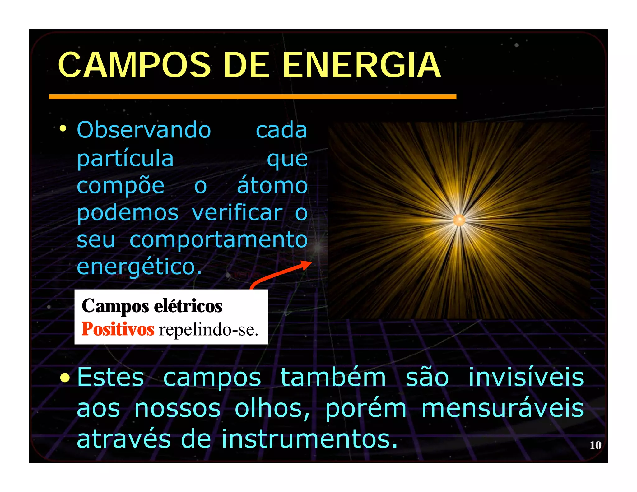 CAMPOS DE ENERGIA
• Observando    cada
 partícula       que
 compõe o átomo
 podemos verificar o
 seu comportamento
 energético.
 Campos elétricos
 Positivos repelindo-se.

• Estes campos também são invisíveis
  aos nossos olhos, porém mensuráveis
  através de instrumentos.            10
 