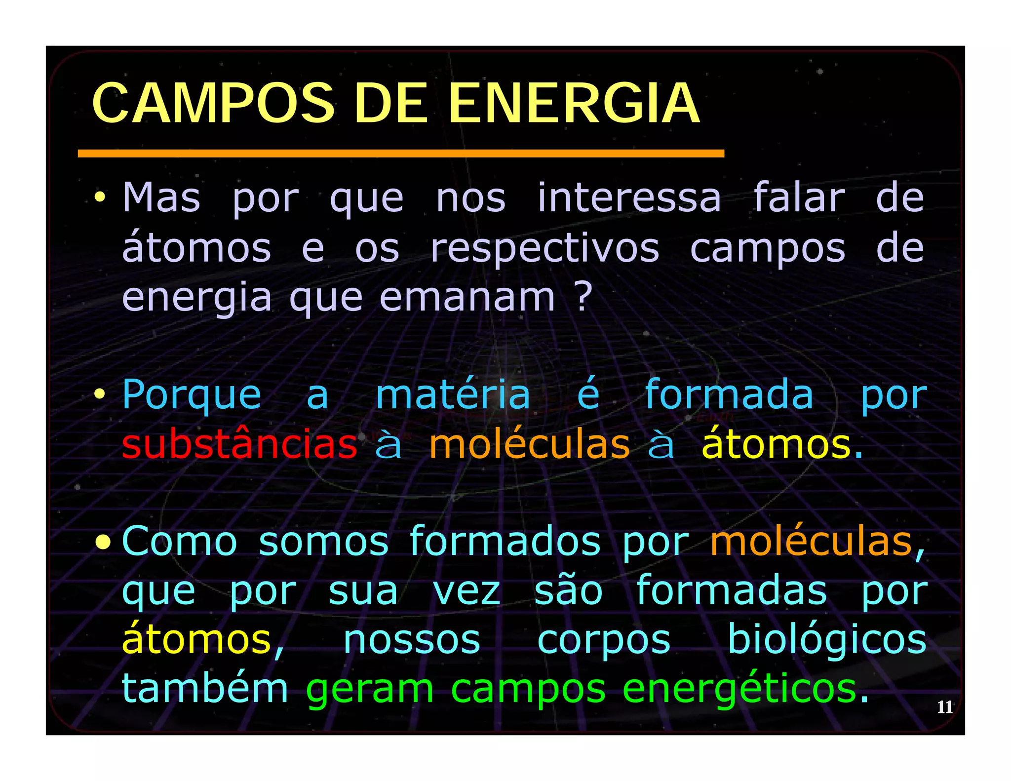 CAMPOS DE ENERGIA
• Mas por que nos interessa falar de
 átomos e os respectivos campos de
 energia que emanam ?

• Porque a matéria é formada por
 substâncias à moléculas à átomos.

• Como somos formados por moléculas,
  que por sua vez são formadas por
  átomos, nossos corpos biológicos
  também geram campos energéticos.   11
 
