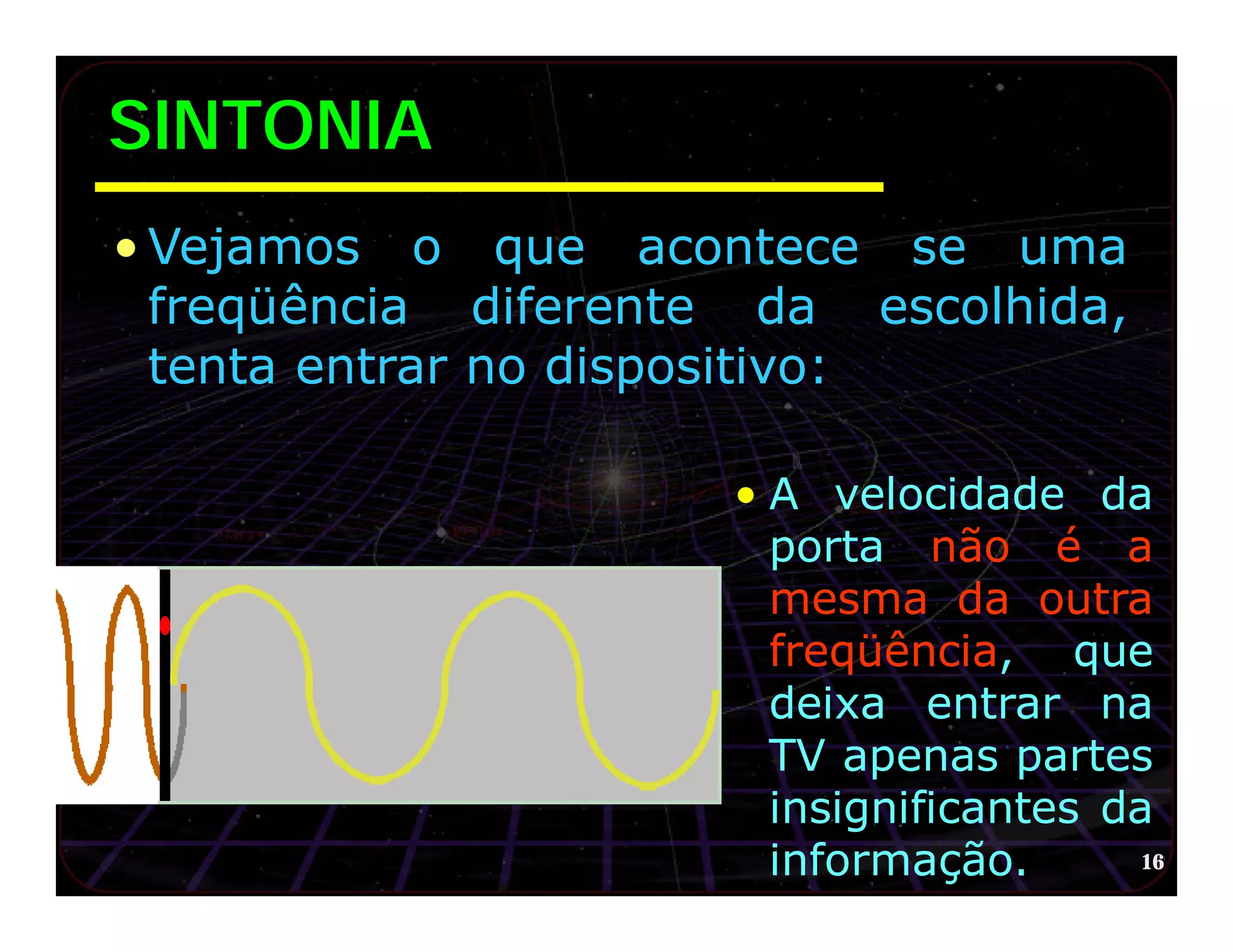 SINTONIA
• Vejamos o que acontece se uma
  freqüência diferente da escolhida,
  tenta entrar no dispositivo:

                      • A velocidade da
                        porta não é a
                        mesma da outra
                        freqüência, que
                        deixa entrar na
                        TV apenas partes
                        insignificantes da
                        informação.       16
 