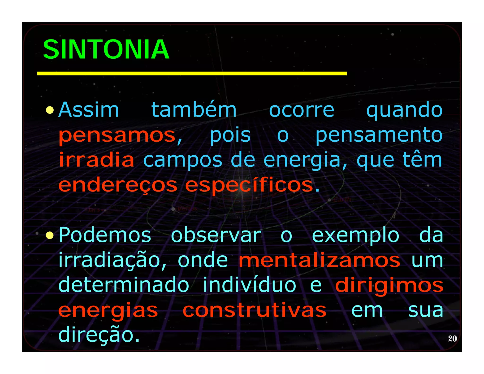 SINTONIA

• Assim também ocorre quando
  pensamos, pois o pensamento
  irradia campos de energia, que têm
  endereços específicos.

• Podemos observar o exemplo da
  irradiação, onde mentalizamos um
  determinado indivíduo e dirigimos
  energias construtivas em sua
  direção.                          20
 