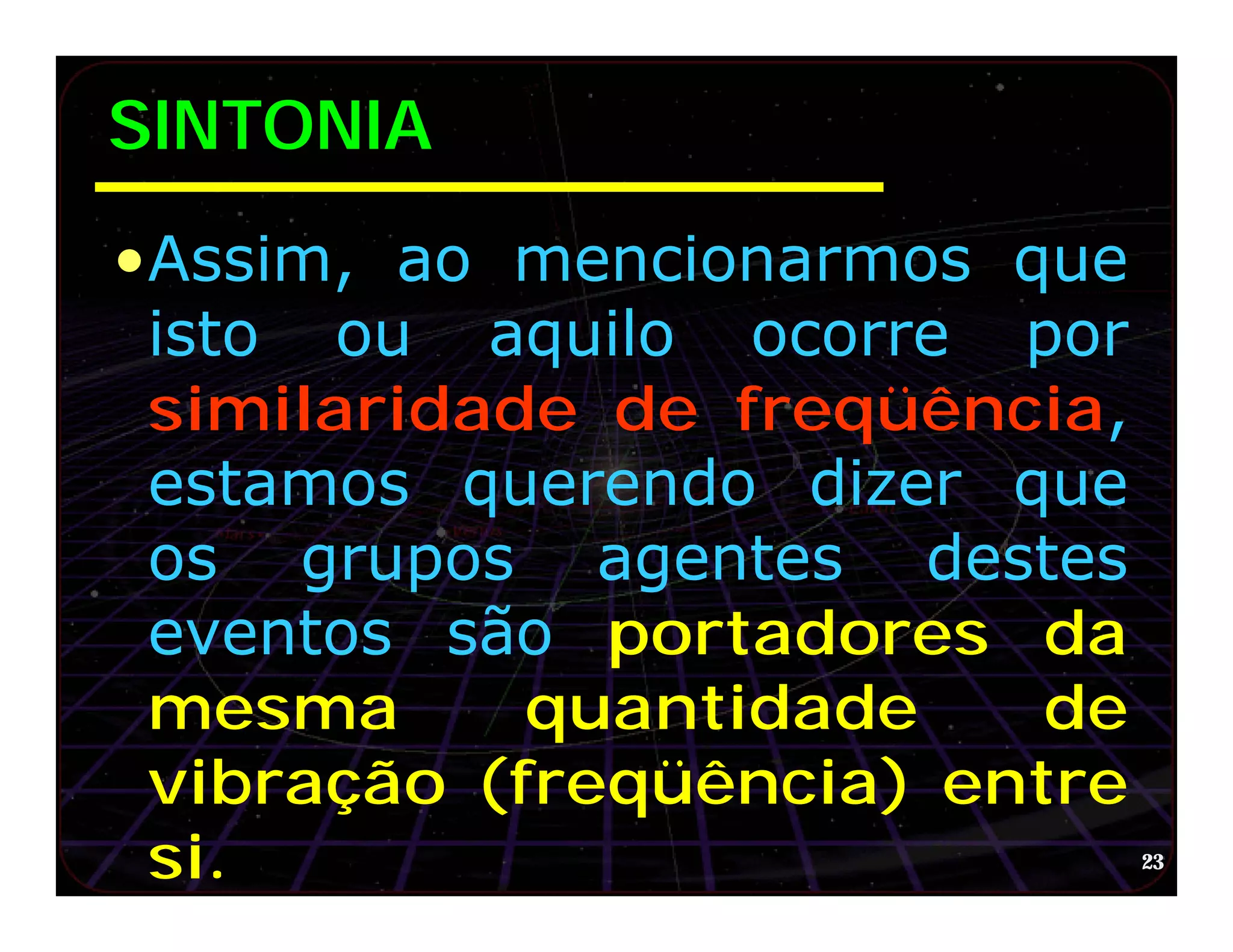 SINTONIA
•Assim, ao mencionarmos que
 isto ou aquilo ocorre por
 similaridade de freqüência,
 estamos querendo dizer que
 os grupos agentes destes
 eventos são portadores da
 mesma      quantidade    de
 vibração (freqüência) entre
 si.                           23
 