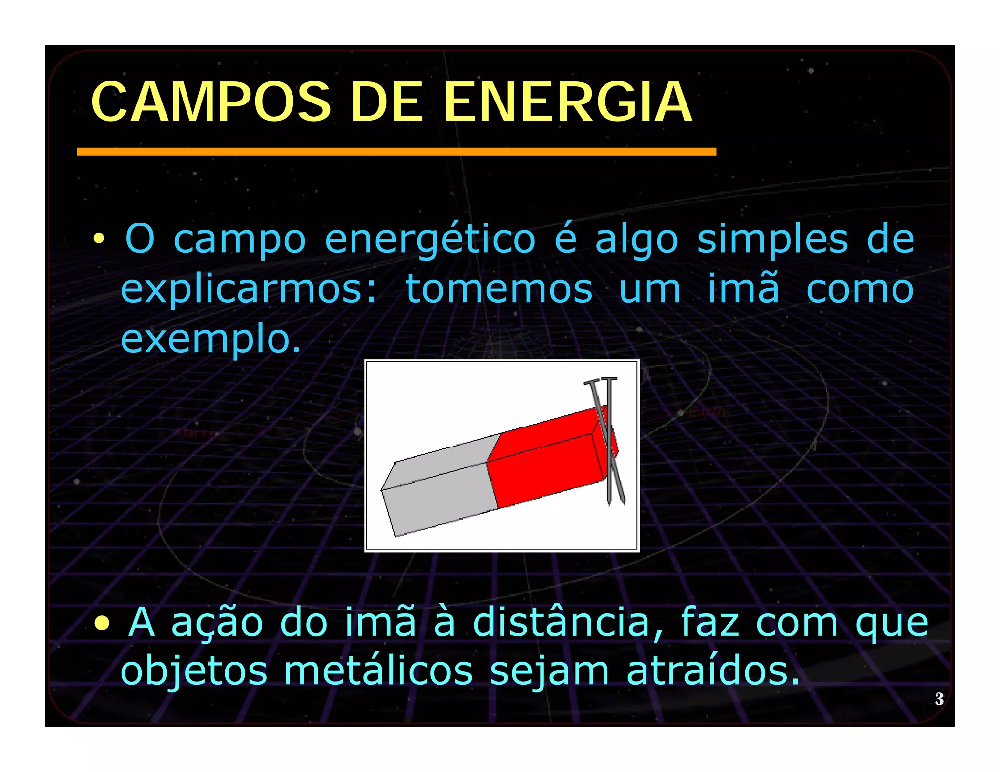 CAMPOS DE ENERGIA

• O campo energético é algo simples de
 explicarmos: tomemos um imã como
 exemplo.




• A ação do imã à distância, faz com que
 objetos metálicos sejam atraídos.
                                           3
 